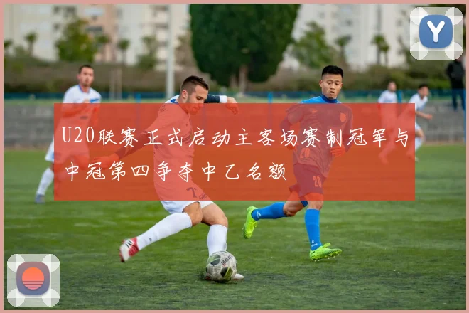 U20联赛正式启动主客场赛制冠军与中冠第四争夺中乙名额