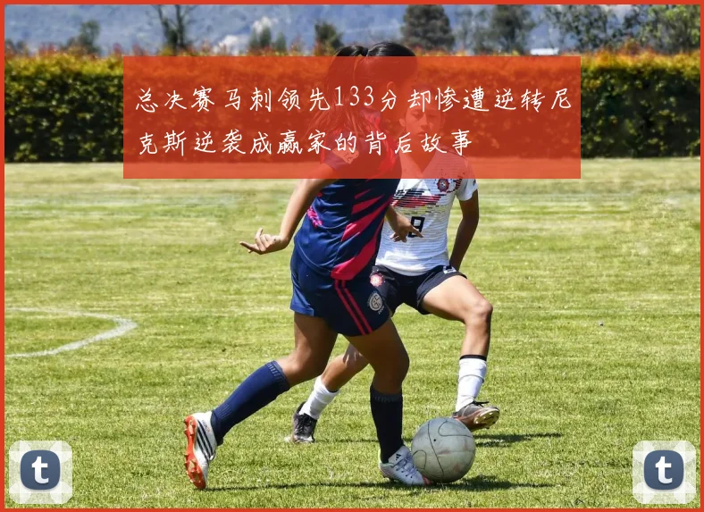 总决赛马刺领先133分却惨遭逆转尼克斯逆袭成赢家的背后故事