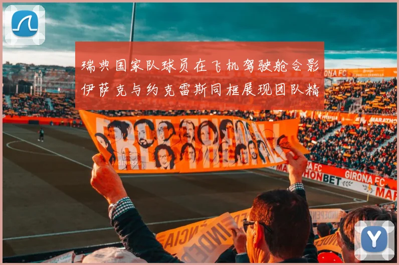 瑞典国家队球员在飞机驾驶舱合影伊萨克与约克雷斯同框展现团队精神