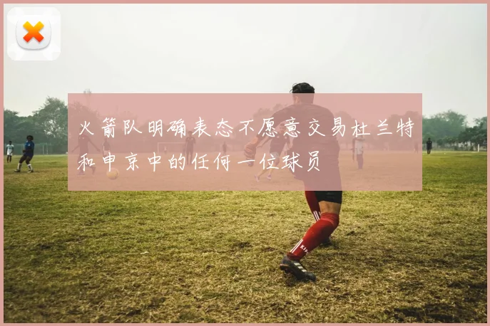 火箭队明确表态不愿意交易杜兰特和申京中的任何一位球员