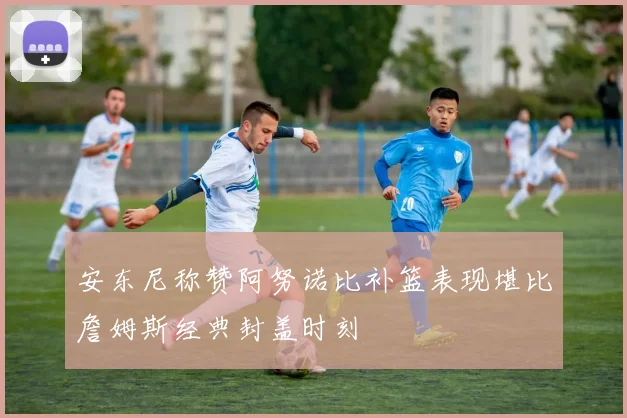 安东尼称赞阿努诺比补篮表现堪比詹姆斯经典封盖时刻