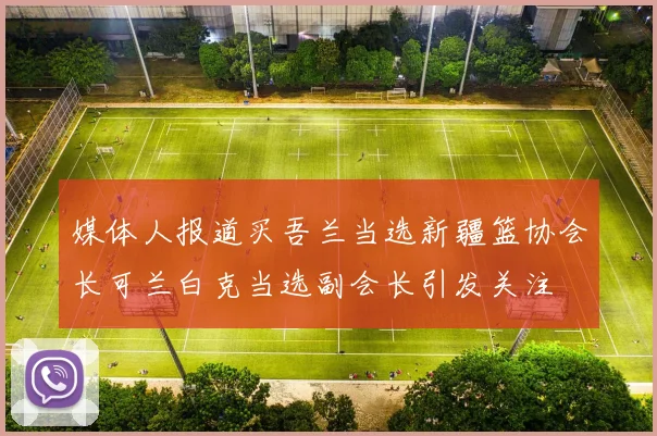媒体人报道买吾兰当选新疆篮协会长可兰白克当选副会长引发关注