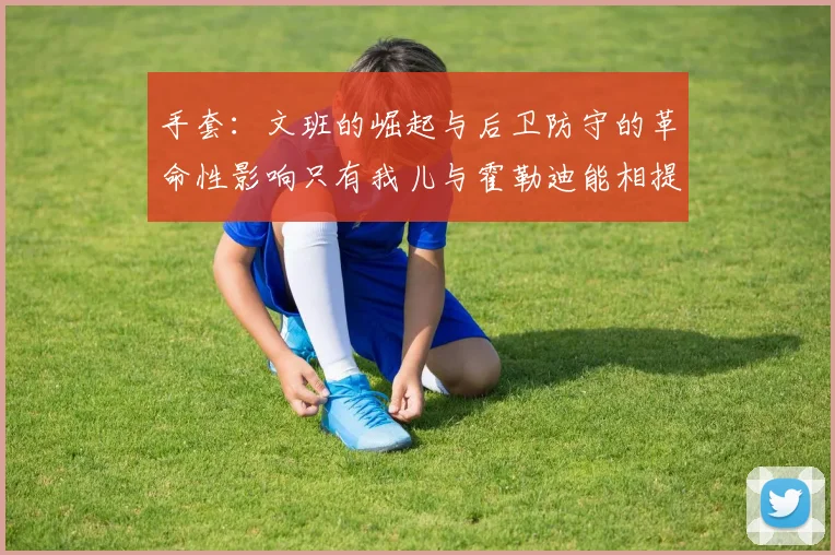 手套：文班的崛起与后卫防守的革命性影响只有我儿与霍勒迪能相提并论