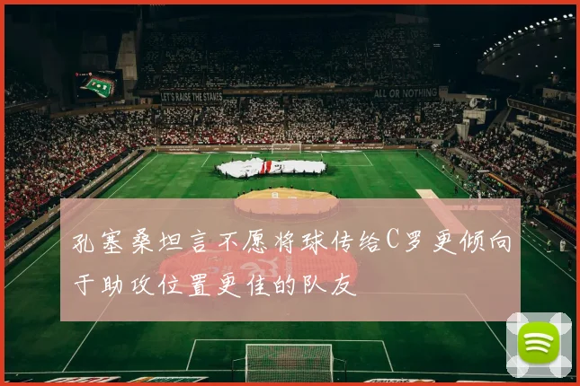 孔塞桑坦言不愿将球传给C罗更倾向于助攻位置更佳的队友