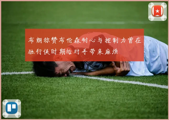 布朗称赞布伦森耐心与控制力曾在独行侠时期给对手带来麻烦