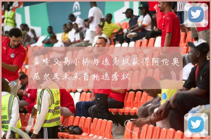 黄蜂交易小桥与选秀权获得阿伦奥尼尔及未来首轮选秀权