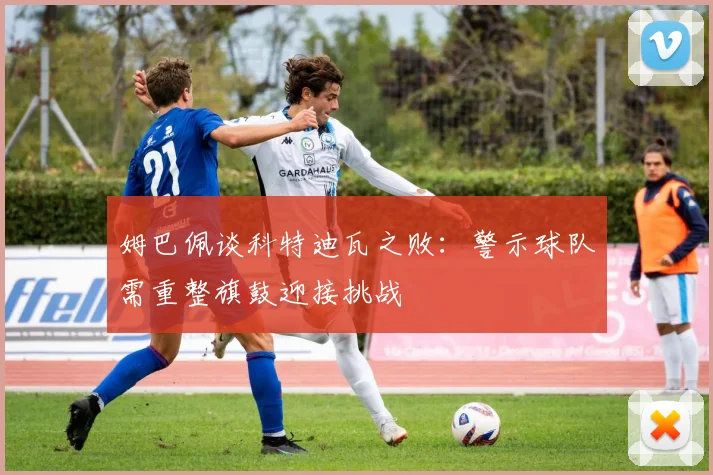 姆巴佩谈科特迪瓦之败：警示球队需重整旗鼓迎接挑战