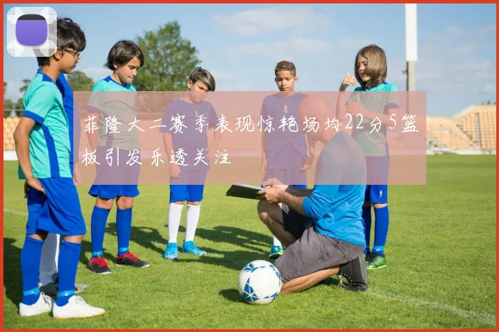 菲隆大二赛季表现惊艳场均22分5篮板引发乐透关注