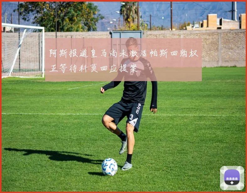 阿斯报道皇马尚未激活帕斯回购权正等待科莫回应提案