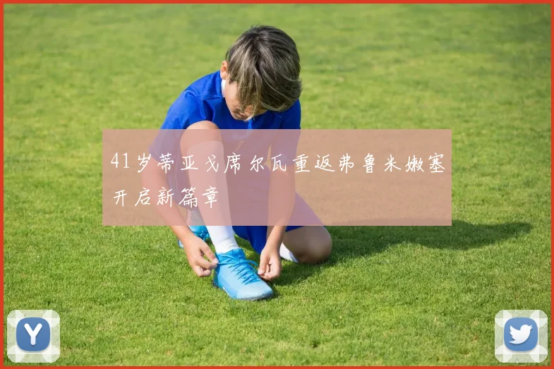 41岁蒂亚戈席尔瓦重返弗鲁米嫩塞开启新篇章