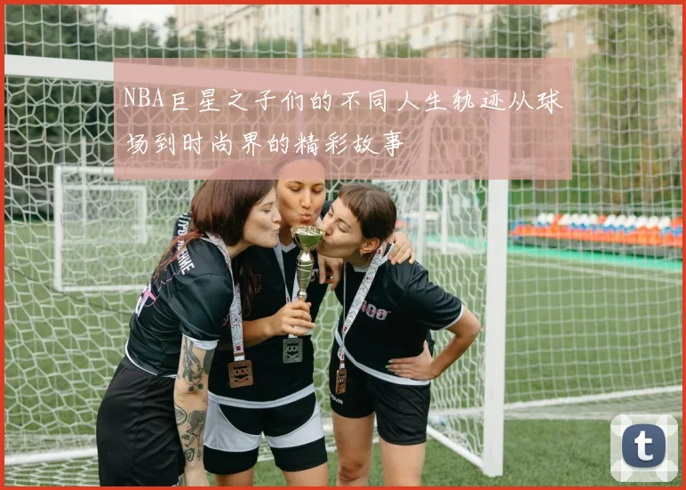 NBA巨星之子们的不同人生轨迹从球场到时尚界的精彩故事