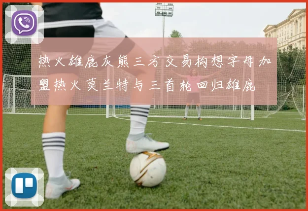 热火雄鹿灰熊三方交易构想字母加盟热火莫兰特与三首轮回归雄鹿