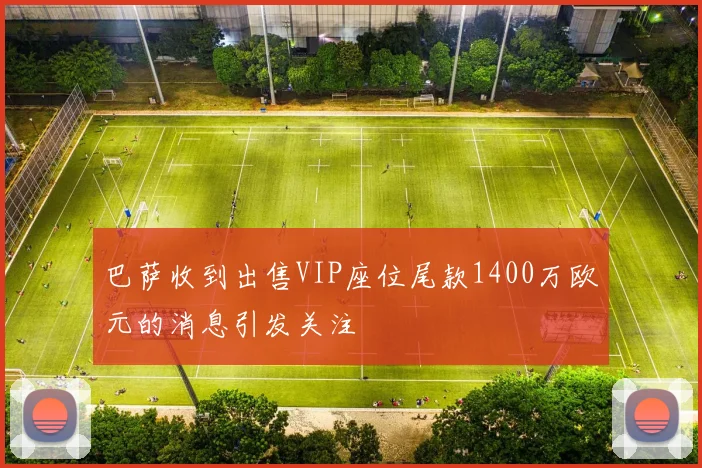 巴萨收到出售VIP座位尾款1400万欧元的消息引发关注