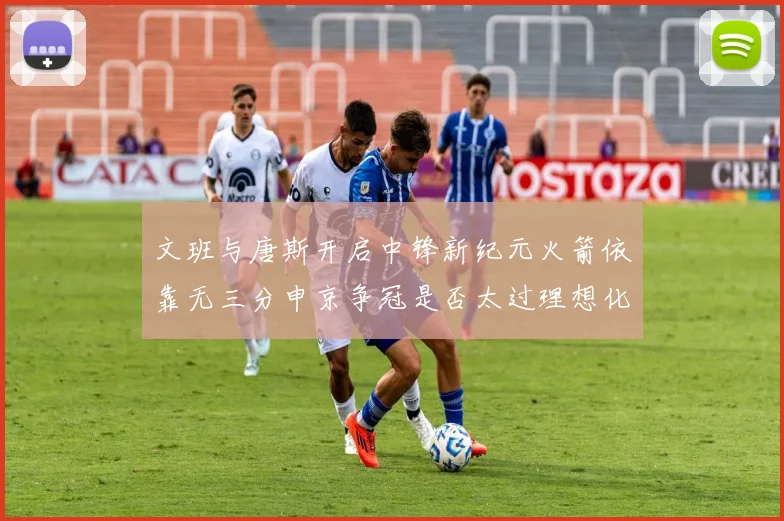 文班与唐斯开启中锋新纪元火箭依靠无三分申京争冠是否太过理想化