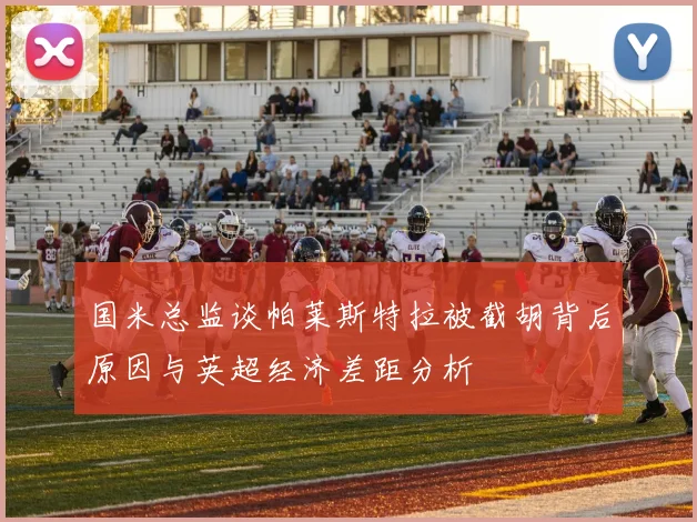 国米总监谈帕莱斯特拉被截胡背后原因与英超经济差距分析