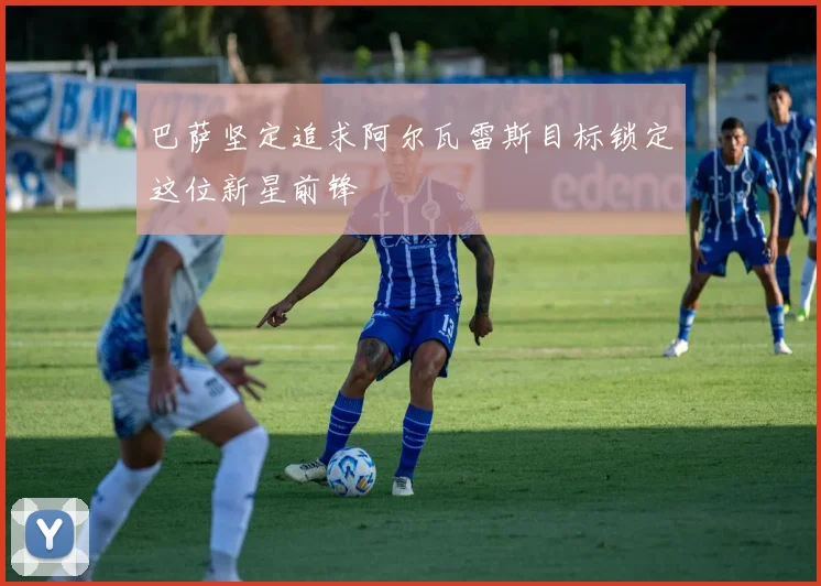 巴萨坚定追求阿尔瓦雷斯目标锁定这位新星前锋